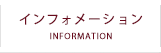 インフォメーション【INFORMATION】
